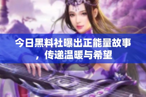 今日黑料社曝出正能量故事，传递温暖与希望
