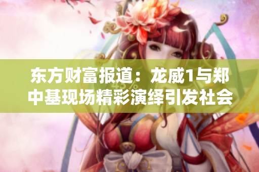 东方财富报道：龙威1与郑中基现场精彩演绎引发社会关注与热议