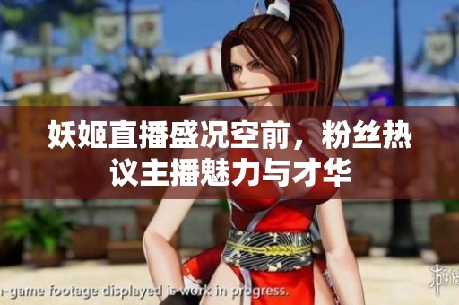 妖姬直播盛况空前，粉丝热议主播魅力与才华