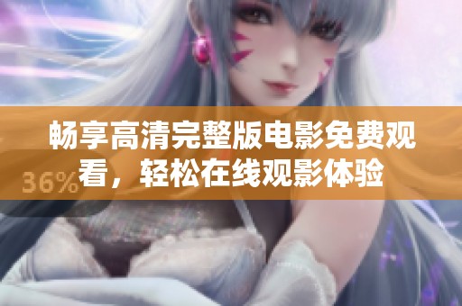 畅享高清完整版电影免费观看，轻松在线观影体验