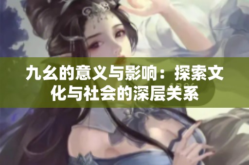 九幺的意义与影响：探索文化与社会的深层关系