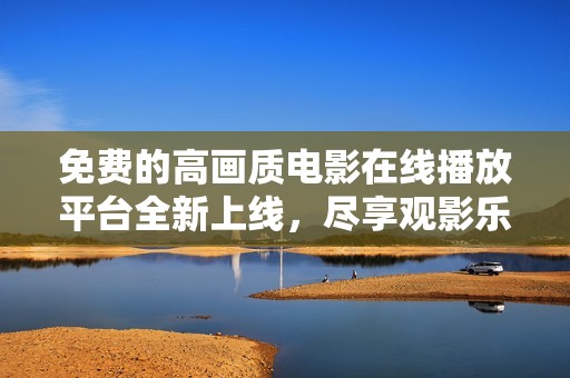 免费的高画质电影在线播放平台全新上线，尽享观影乐趣