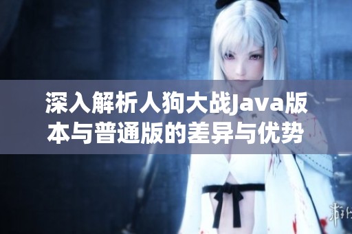 深入解析人狗大战Java版本与普通版的差异与优势