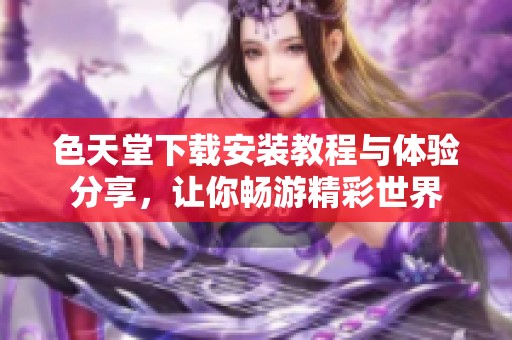 色天堂下载安装教程与体验分享，让你畅游精彩世界