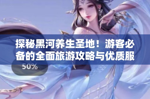 探秘黑河养生圣地！游客必备的全面旅游攻略与优质服务指南