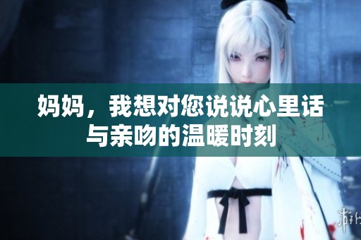 妈妈，我想对您说说心里话与亲吻的温暖时刻
