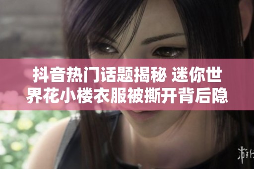 抖音热门话题揭秘 迷你世界花小楼衣服被撕开背后隐藏的惊奇世界等你来探索