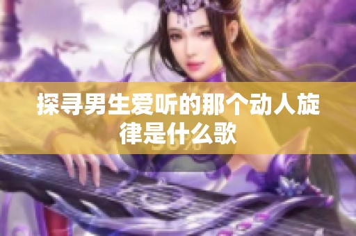 探寻男生爱听的那个动人旋律是什么歌
