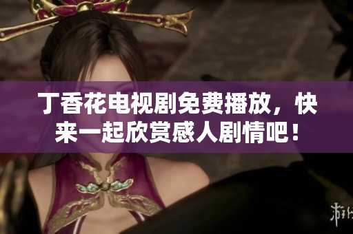 丁香花电视剧免费播放，快来一起欣赏感人剧情吧！
