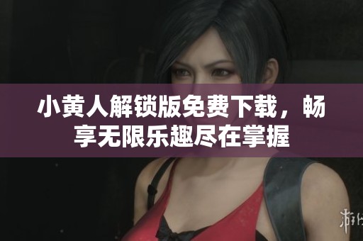 小黄人解锁版免费下载，畅享无限乐趣尽在掌握