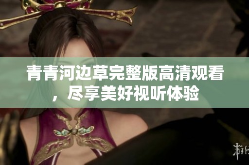 青青河边草完整版高清观看，尽享美好视听体验