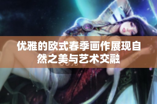 优雅的欧式春季画作展现自然之美与艺术交融