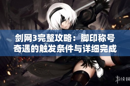 剑网3完整攻略：脚印称号奇遇的触发条件与详细完成步骤解析