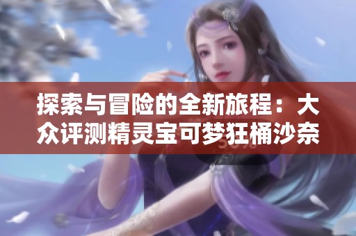 探索与冒险的全新旅程：大众评测精灵宝可梦狂桶沙奈朵游戏的精彩体验