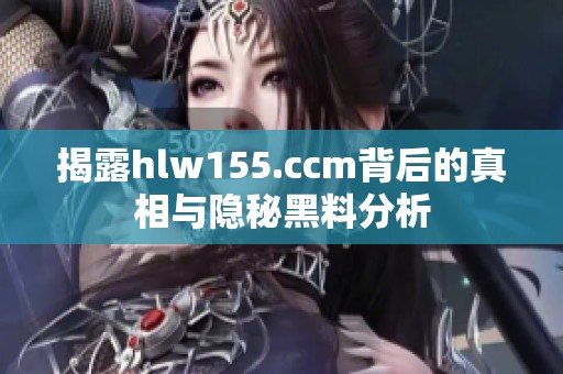 揭露hlw155.ccm背后的真相与隐秘黑料分析
