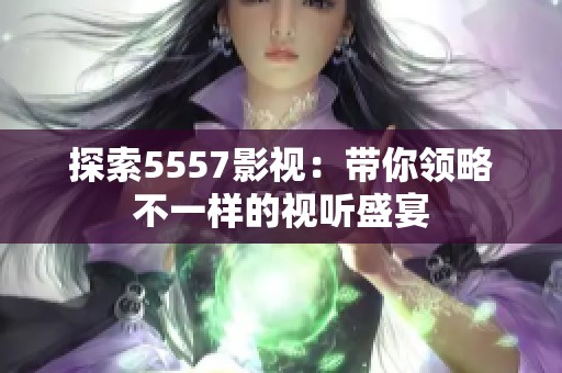 探索5557影视：带你领略不一样的视听盛宴