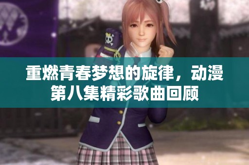 重燃青春梦想的旋律，动漫第八集精彩歌曲回顾