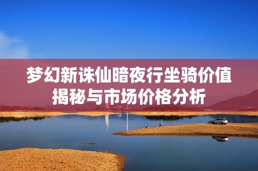 梦幻新诛仙暗夜行坐骑价值揭秘与市场价格分析