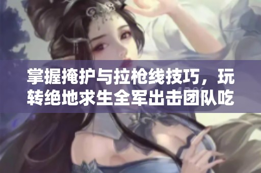 掌握掩护与拉枪线技巧，玩转绝地求生全军出击团队吃鸡的致胜之道