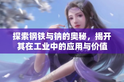 探索钢铁与钠的奥秘，揭开其在工业中的应用与价值