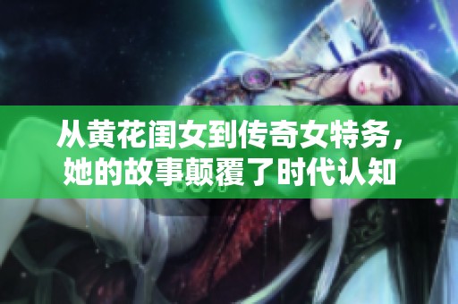 从黄花闺女到传奇女特务，她的故事颠覆了时代认知