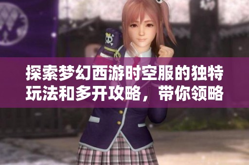 探索梦幻西游时空服的独特玩法和多开攻略，带你领略全新游戏体验