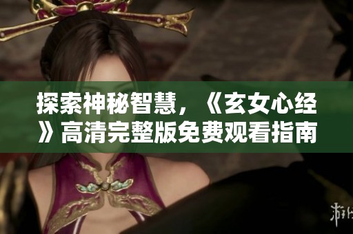 探索神秘智慧，《玄女心经》高清完整版免费观看指南