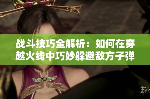 战斗技巧全解析：如何在穿越火线中巧妙躲避敌方子弹的实战指南