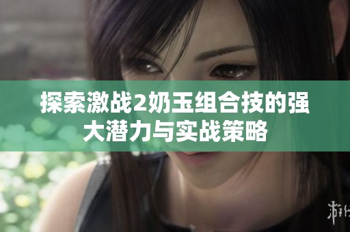 探索激战2奶玉组合技的强大潜力与实战策略