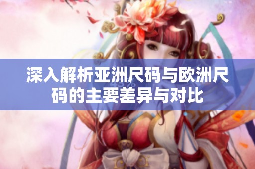 深入解析亚洲尺码与欧洲尺码的主要差异与对比