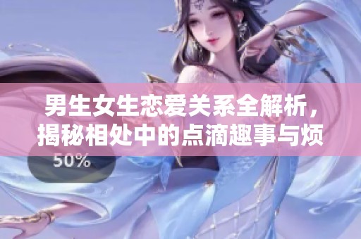 男生女生恋爱关系全解析，揭秘相处中的点滴趣事与烦恼