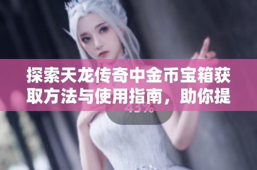 探索天龙传奇中金币宝箱获取方法与使用指南，助你提升游戏体验
