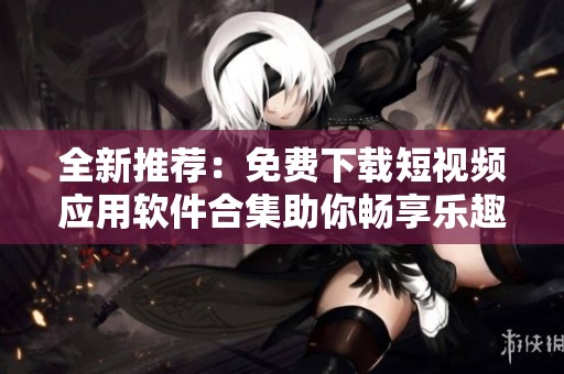 全新推荐：免费下载短视频应用软件合集助你畅享乐趣