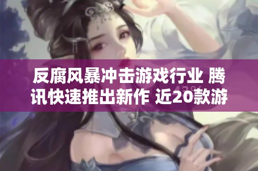 反腐风暴冲击游戏行业 腾讯快速推出新作 近20款游戏面临停运危机