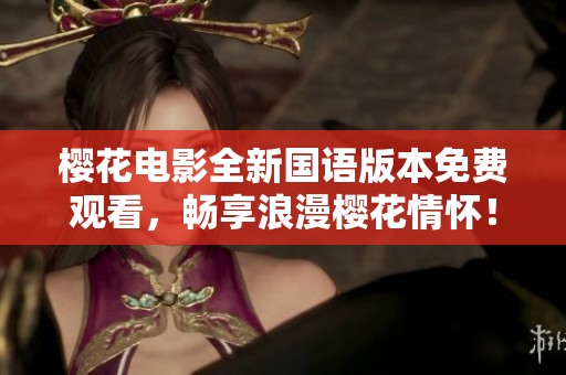 樱花电影全新国语版本免费观看，畅享浪漫樱花情怀！