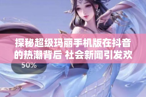 探秘超级玛丽手机版在抖音的热潮背后 社会新闻引发欢娱潮流