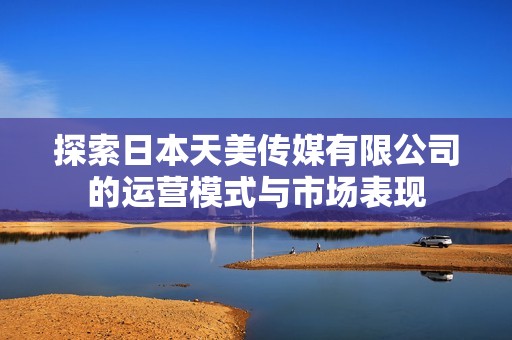探索日本天美传媒有限公司的运营模式与市场表现