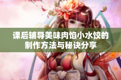 课后辅导美味肉馅小水饺的制作方法与秘诀分享