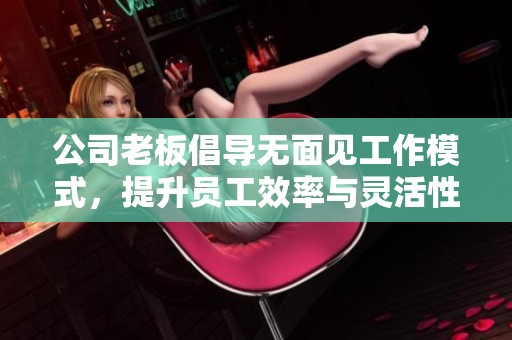 公司老板倡导无面见工作模式，提升员工效率与灵活性