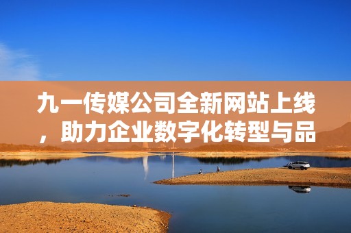 九一传媒公司全新网站上线，助力企业数字化转型与品牌传播