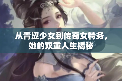 从青涩少女到传奇女特务，她的双重人生揭秘