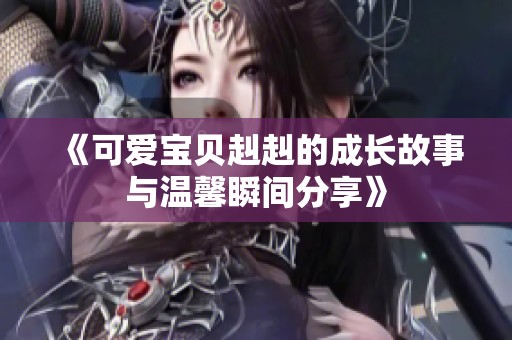 《可爱宝贝赳赳的成长故事与温馨瞬间分享》