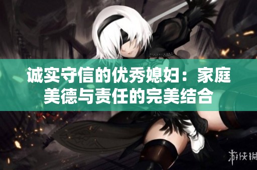 诚实守信的优秀媳妇：家庭美德与责任的完美结合