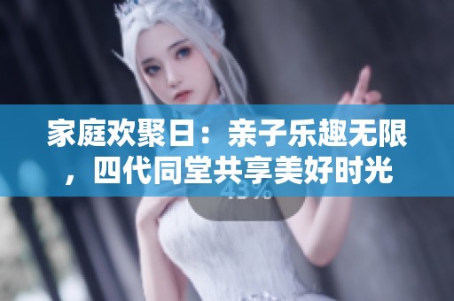 家庭欢聚日：亲子乐趣无限，四代同堂共享美好时光