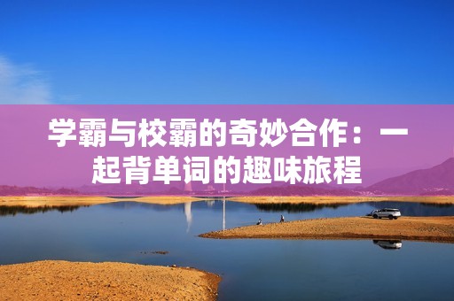 学霸与校霸的奇妙合作：一起背单词的趣味旅程