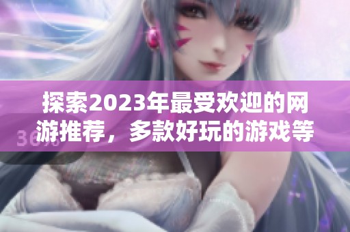 探索2023年最受欢迎的网游推荐，多款好玩的游戏等你来体验！