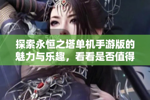 探索永恒之塔单机手游版的魅力与乐趣，看看是否值得玩家们尝试一番