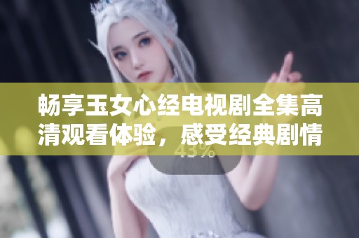 畅享玉女心经电视剧全集高清观看体验，感受经典剧情魅力