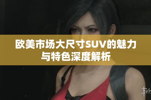 欧美市场大尺寸SUV的魅力与特色深度解析