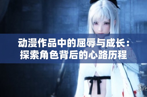 动漫作品中的屈辱与成长：探索角色背后的心路历程